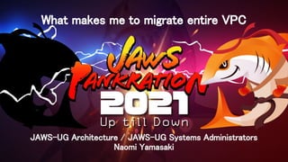 What makes me to migrate entire VPC 
JAWS-UG Architecture / JAWS-UG Systems Administrators 
Naomi Yamasaki 
 