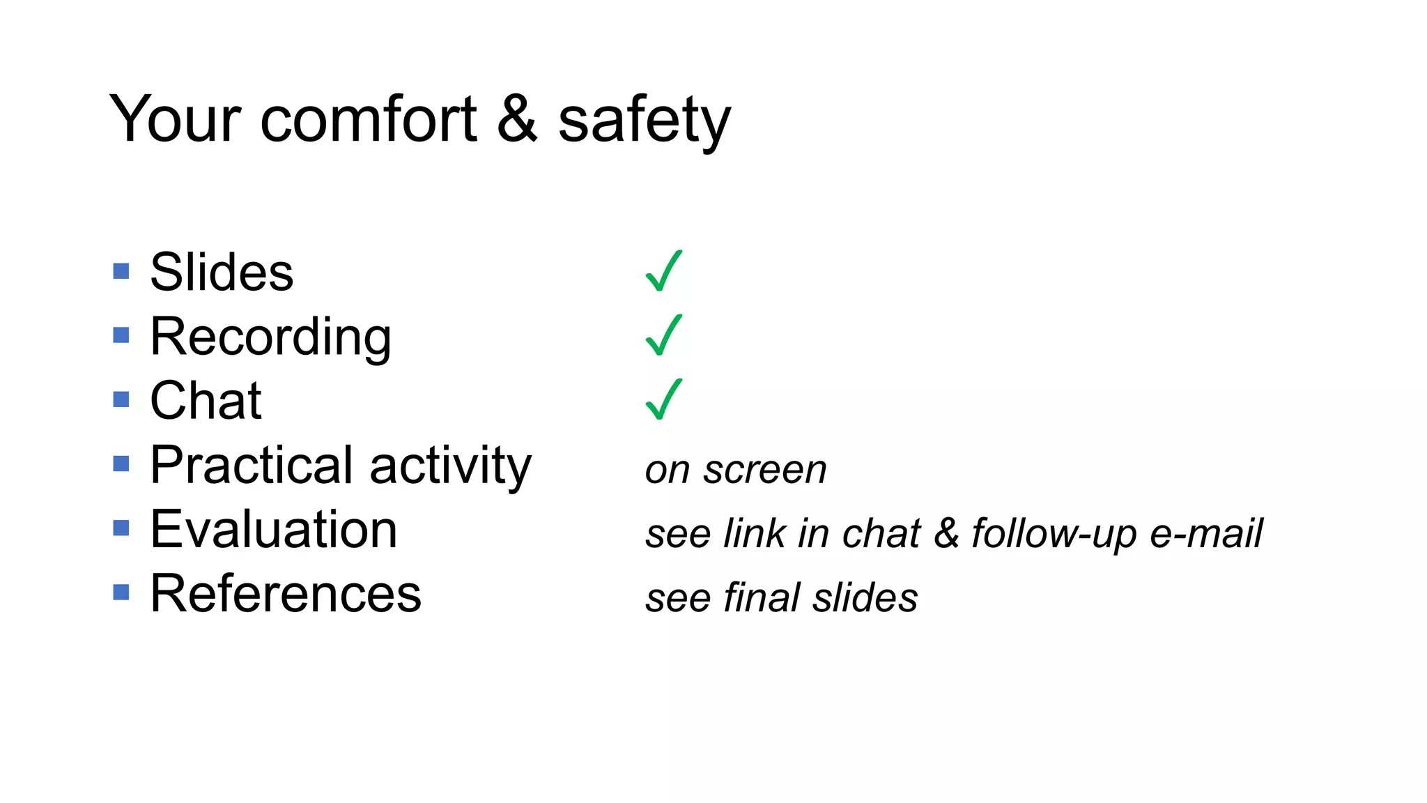 Your comfort & safety
 Slides ✓
 Recording ✓
 Chat ✓
 Practical activity on screen
 Evaluation see link in chat & follow-up e-mail
 References see final slides
 