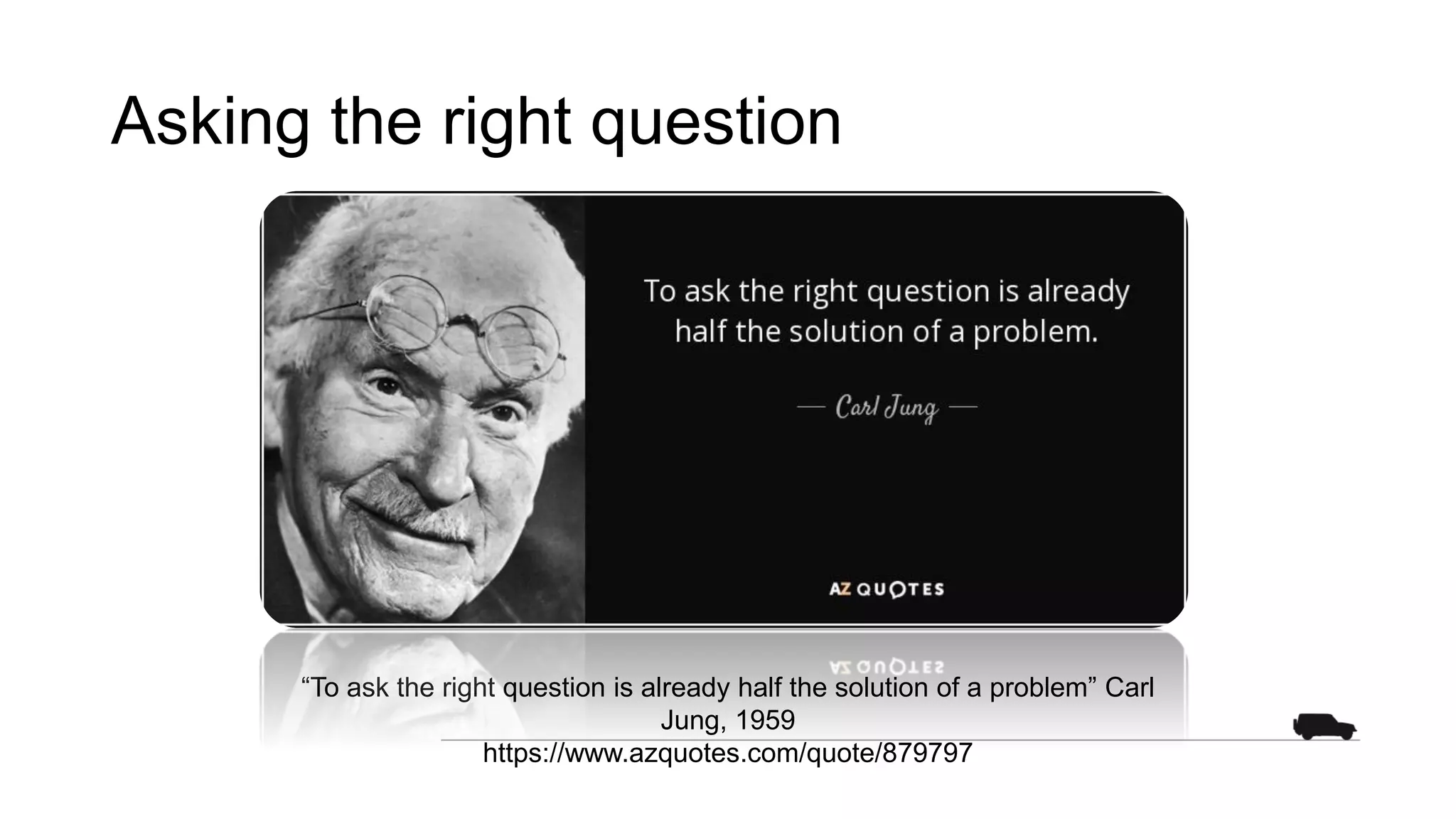Asking the right question
“To ask the right question is already half the solution of a problem” Carl
Jung, 1959
https://www.azquotes.com/quote/879797
 