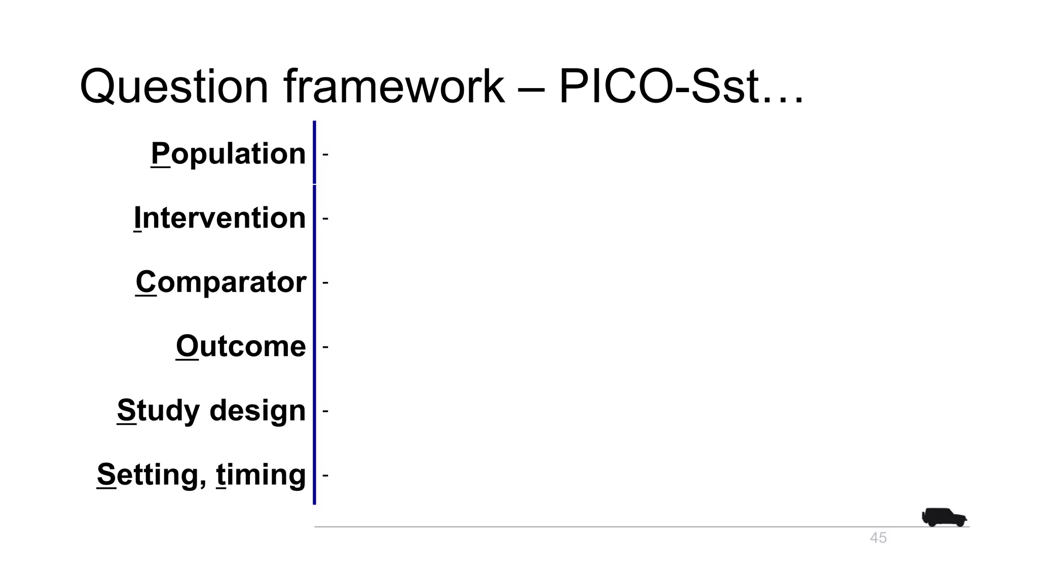 Question framework – PICO-Sst…
Population -
Intervention -
Comparator -
Outcome -
Study design -
Setting, timing -
45
 