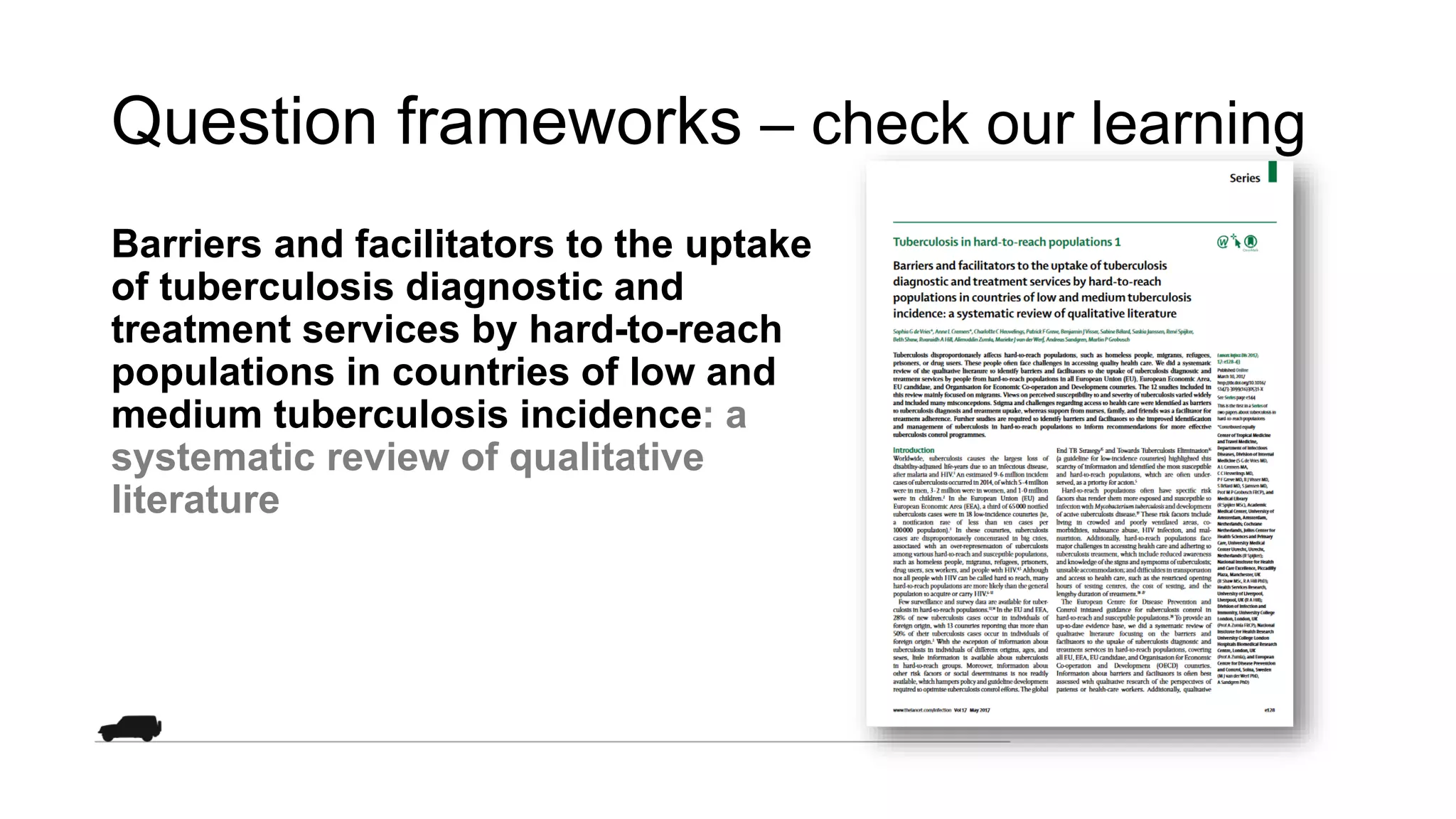 Question frameworks – check our learning
Barriers and facilitators to the uptake
of tuberculosis diagnostic and
treatment services by hard-to-reach
populations in countries of low and
medium tuberculosis incidence: a
systematic review of qualitative
literature
 