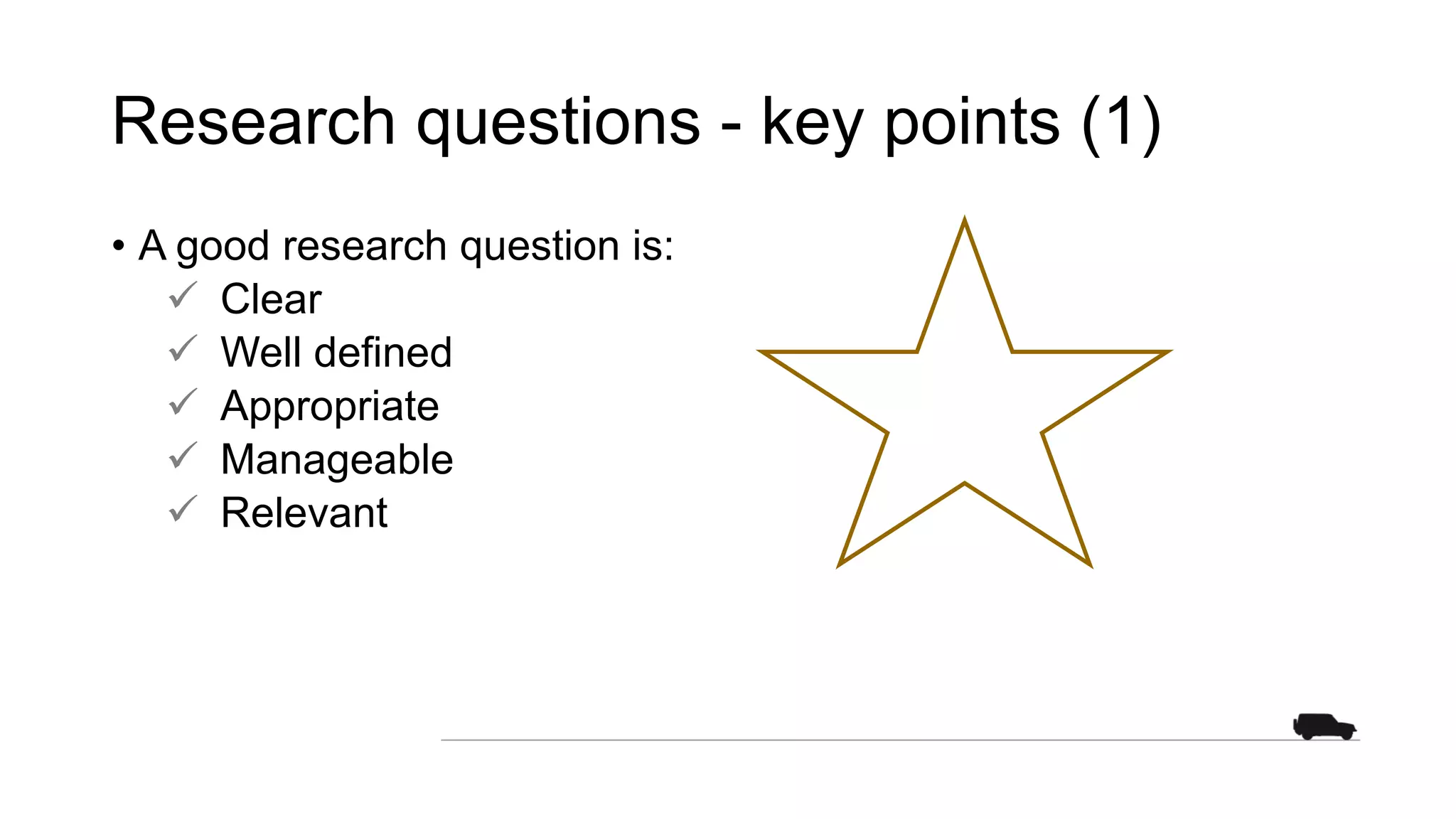 Research questions - key points (1)
• A good research question is:
 Clear
 Well defined
 Appropriate
 Manageable
 Relevant
 