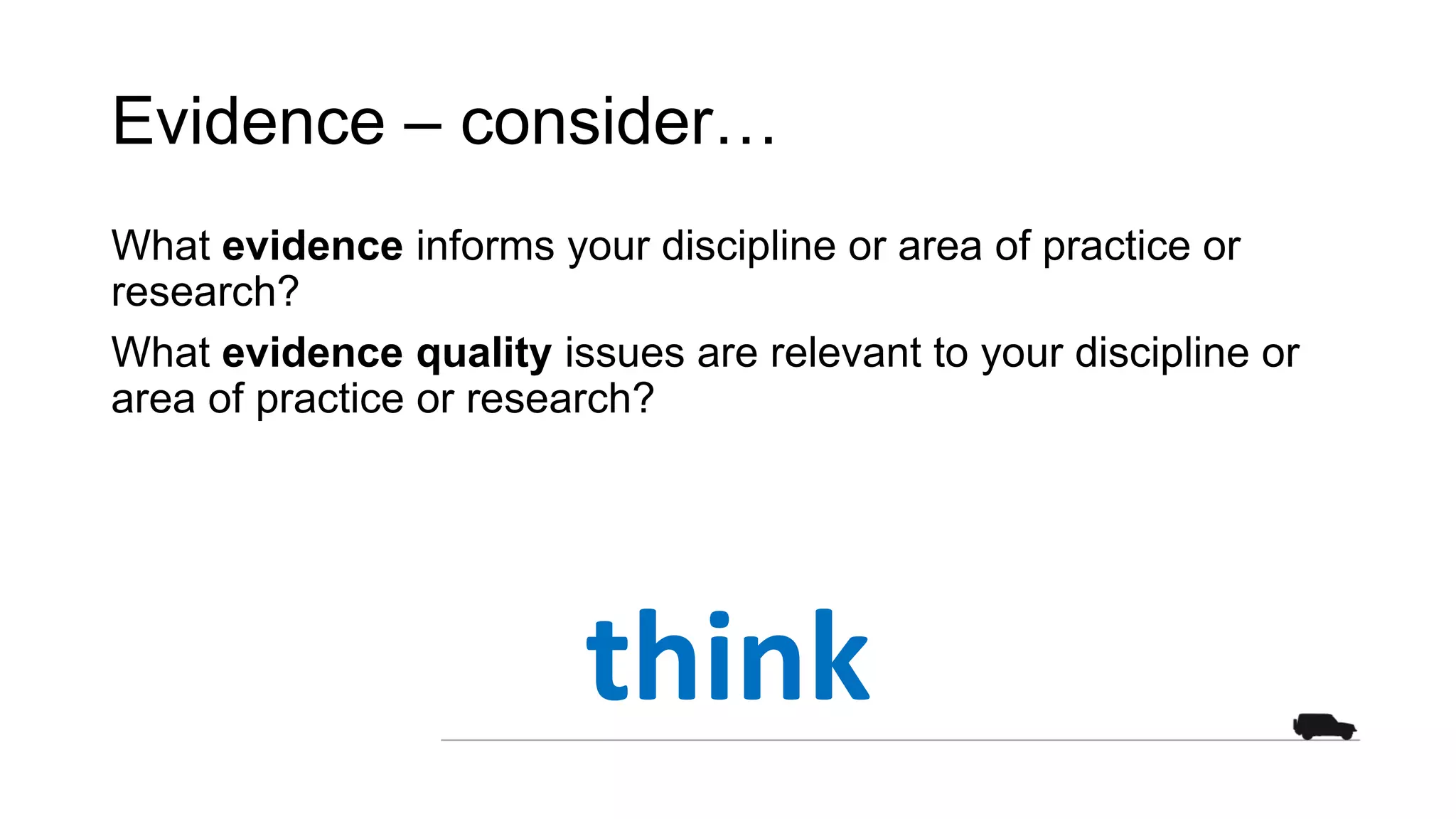 Evidence – consider…
What evidence informs your discipline or area of practice or
research?
What evidence quality issues are relevant to your discipline or
area of practice or research?
think
 