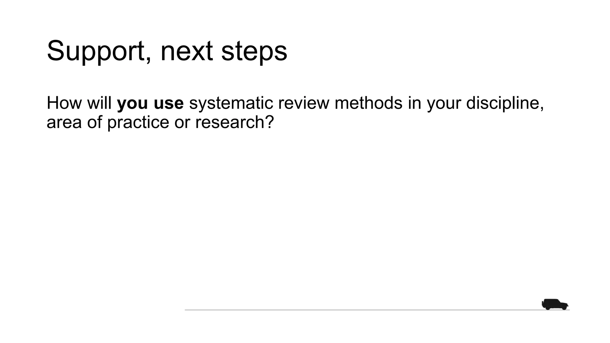 Support, next steps
How will you use systematic review methods in your discipline,
area of practice or research?
 