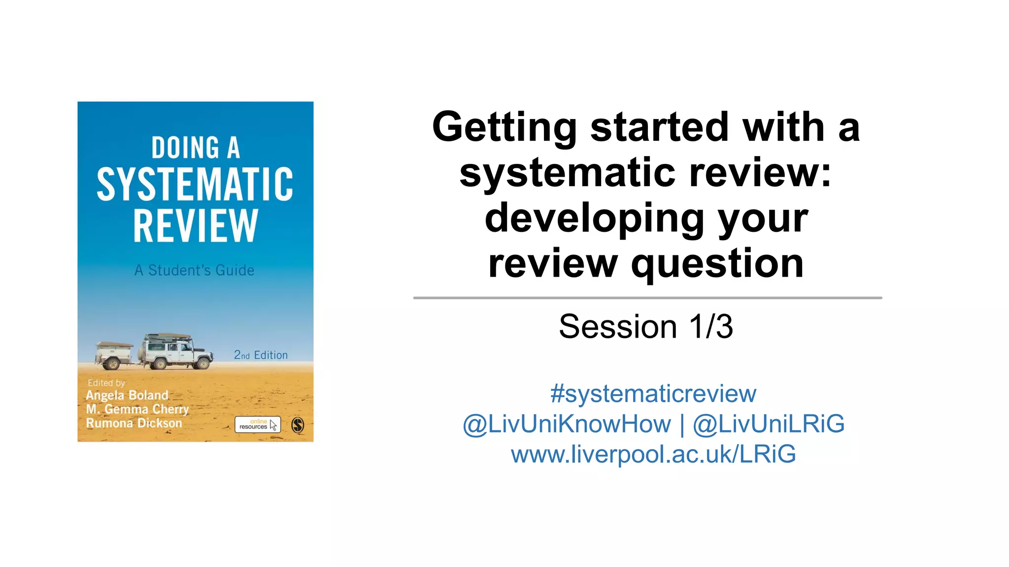 Getting started with a
systematic review:
developing your
review question
Session 1/3
#systematicreview
@LivUniKnowHow | @LivUniLRiG
www.liverpool.ac.uk/LRiG
 