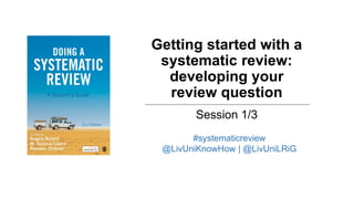Getting started with a
systematic review:
developing your
review question
Session 1/3
#systematicreview
@LivUniKnowHow | @LivUniLRiG
 