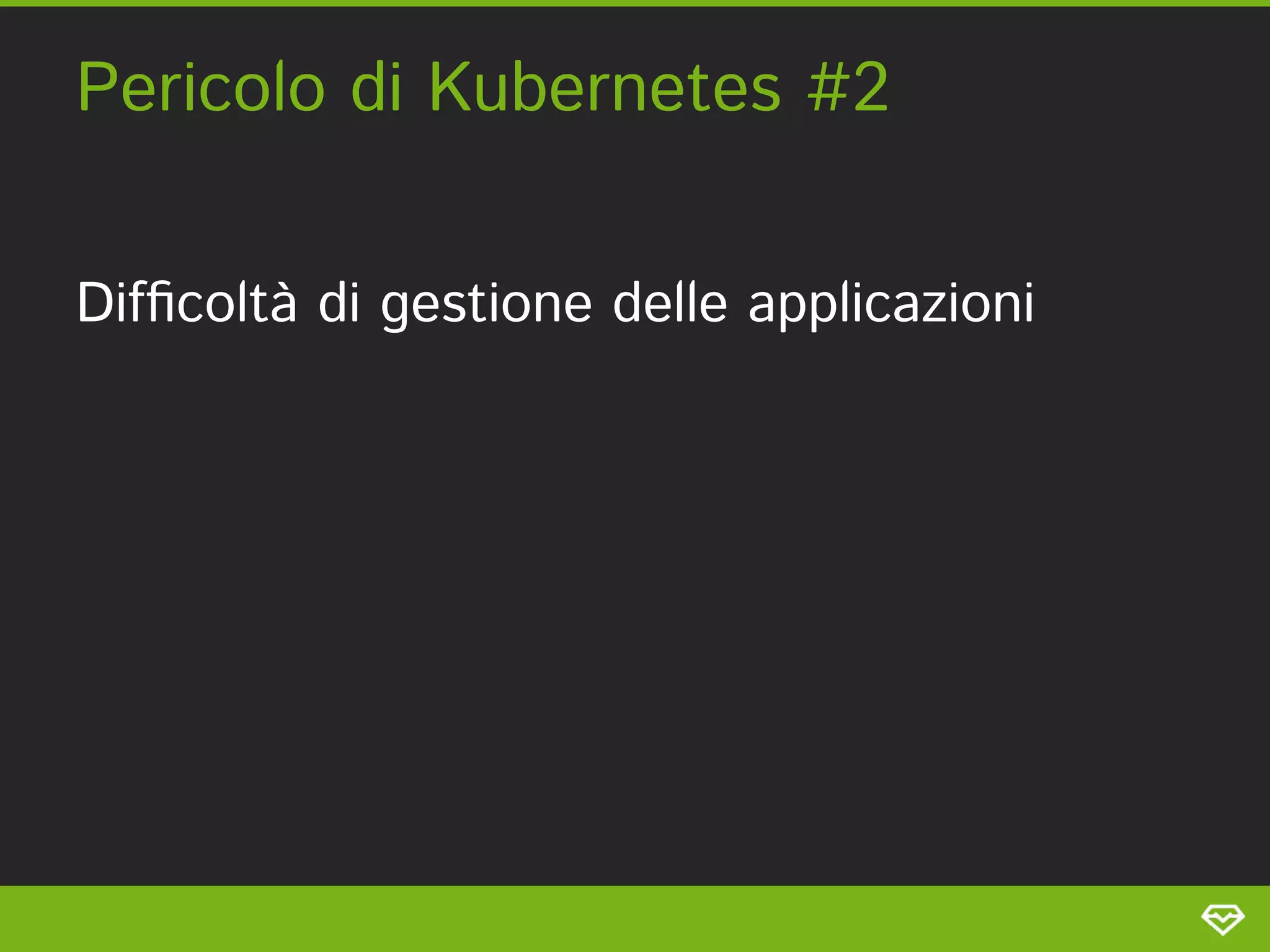 Pericolo di Kubernetes #2 
Difﬁcoltà di gestione delle applicazioni 
 
 