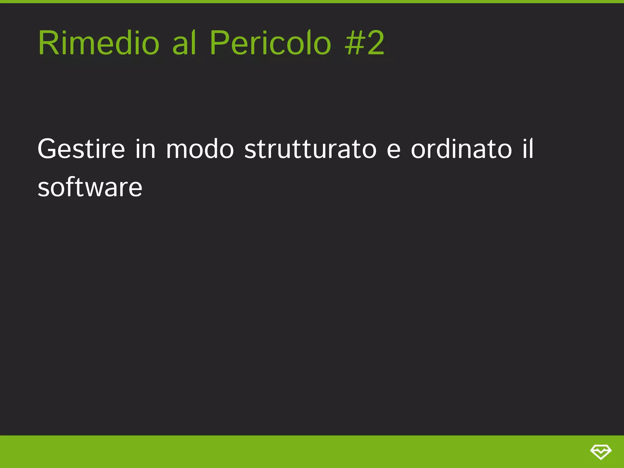 Rimedio al Pericolo #2 
Gestire in modo strutturato e ordinato il
software 
 
 