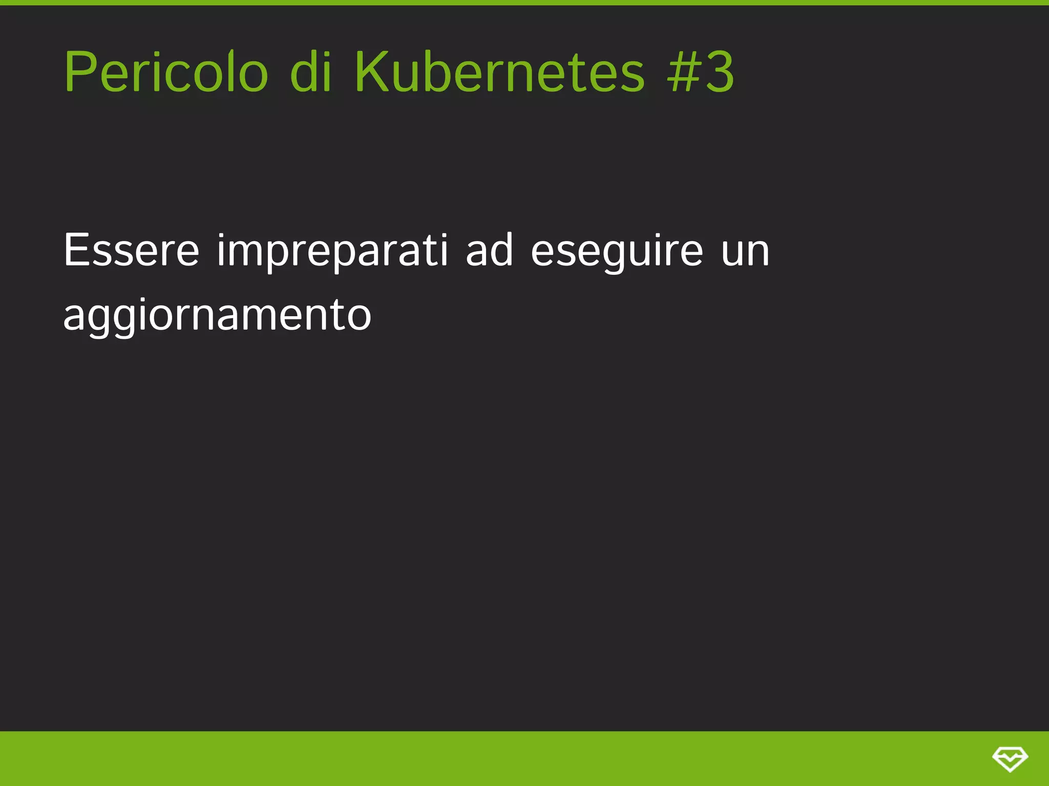 Pericolo di Kubernetes #3 
Essere impreparati ad eseguire un
aggiornamento 
 
