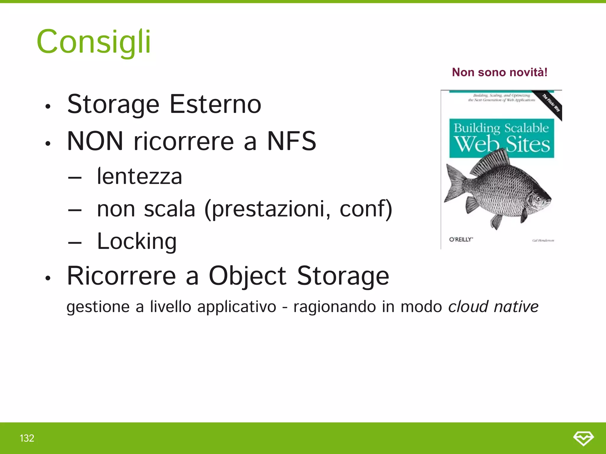 Consigli 
132 
• Storage Esterno 
• NON ricorrere a NFS 
– lentezza 
– non scala (prestazioni, conf) 
– Locking 
• Ricorrere a Object Storage  
gestione a livello applicativo - ragionando in modo cloud native 
Non sono novità!
 