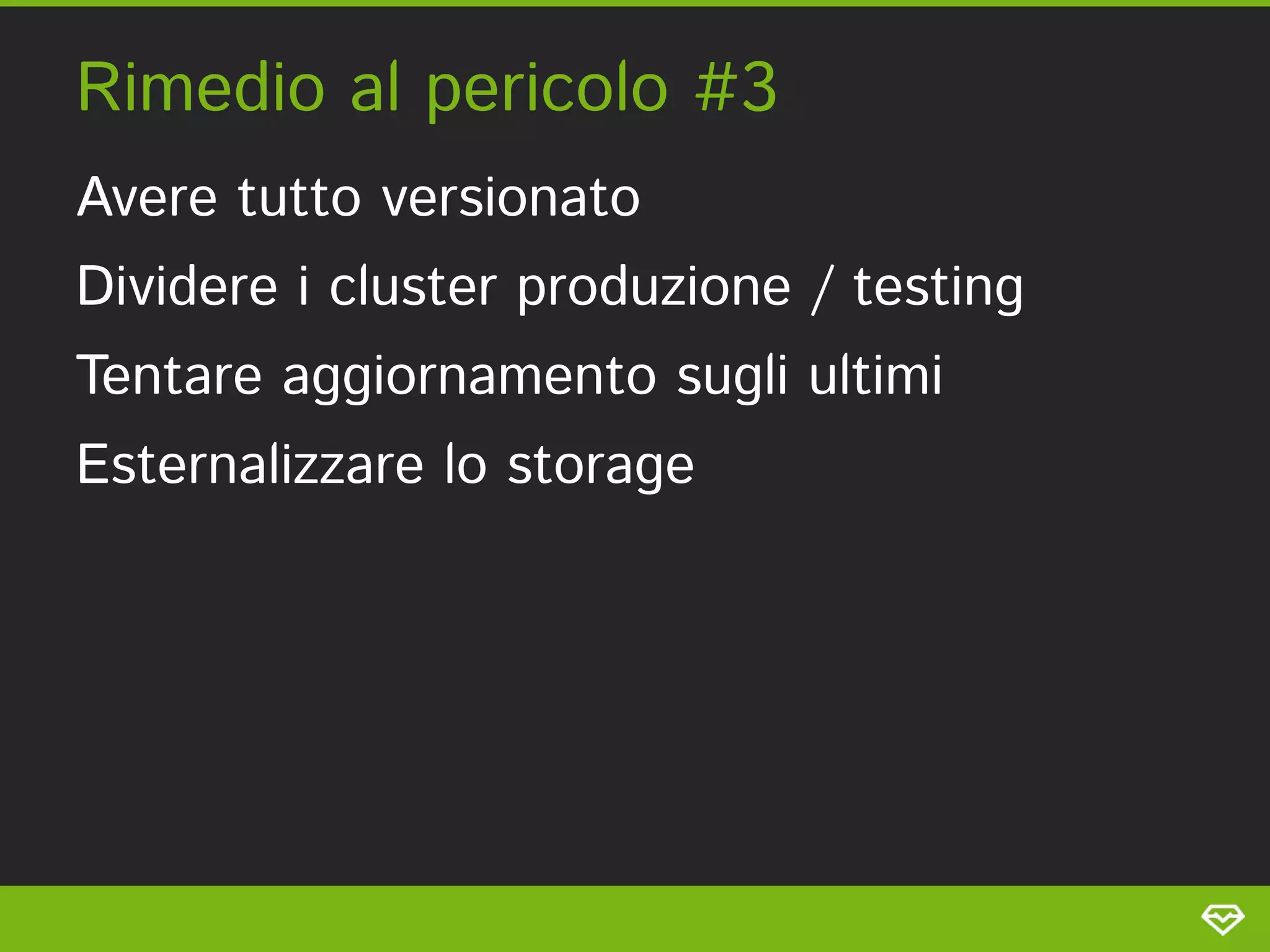 Rimedio al pericolo #3 
Avere tutto versionato 
Dividere i cluster produzione / testing 
Tentare aggiornamento sugli ultimi 
Esternalizzare lo storage 
 