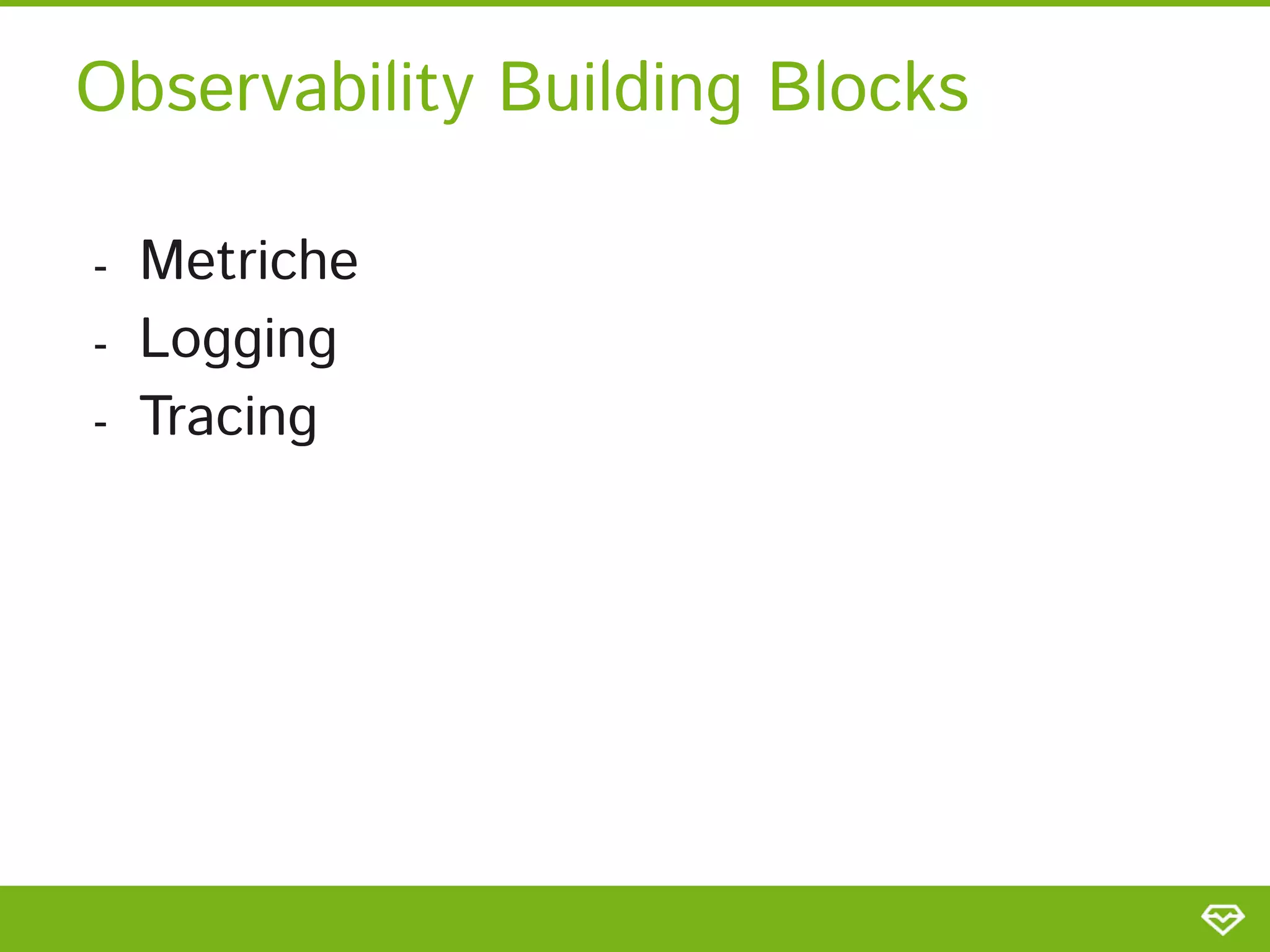 Observability Building Blocks 
- Metriche 
- Logging 
- Tracing 
 