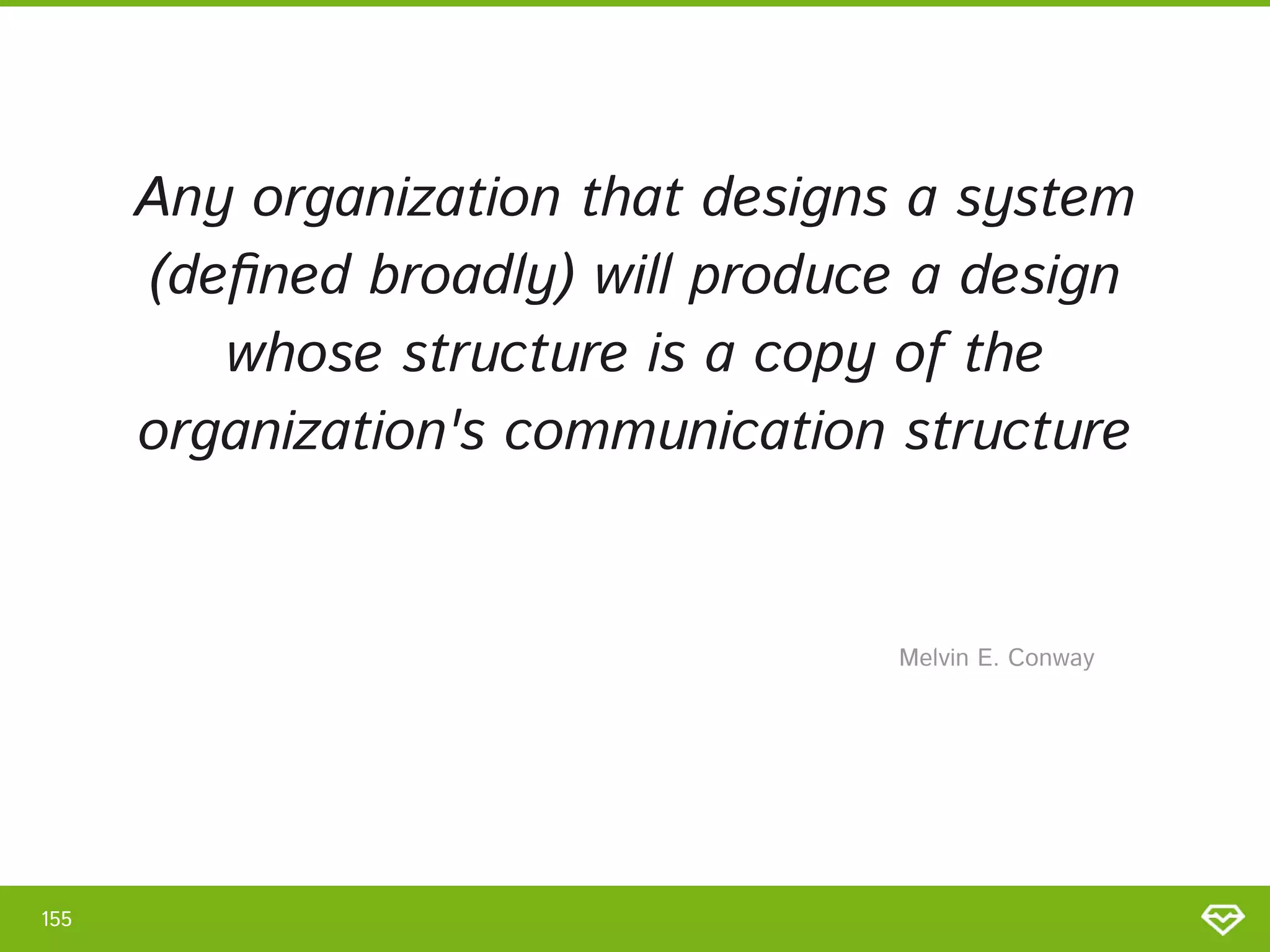 Any organization that designs a system
(deﬁned broadly) will produce a design
whose structure is a copy of the
organization's communication structure 
155 
Melvin E. Conway 
 