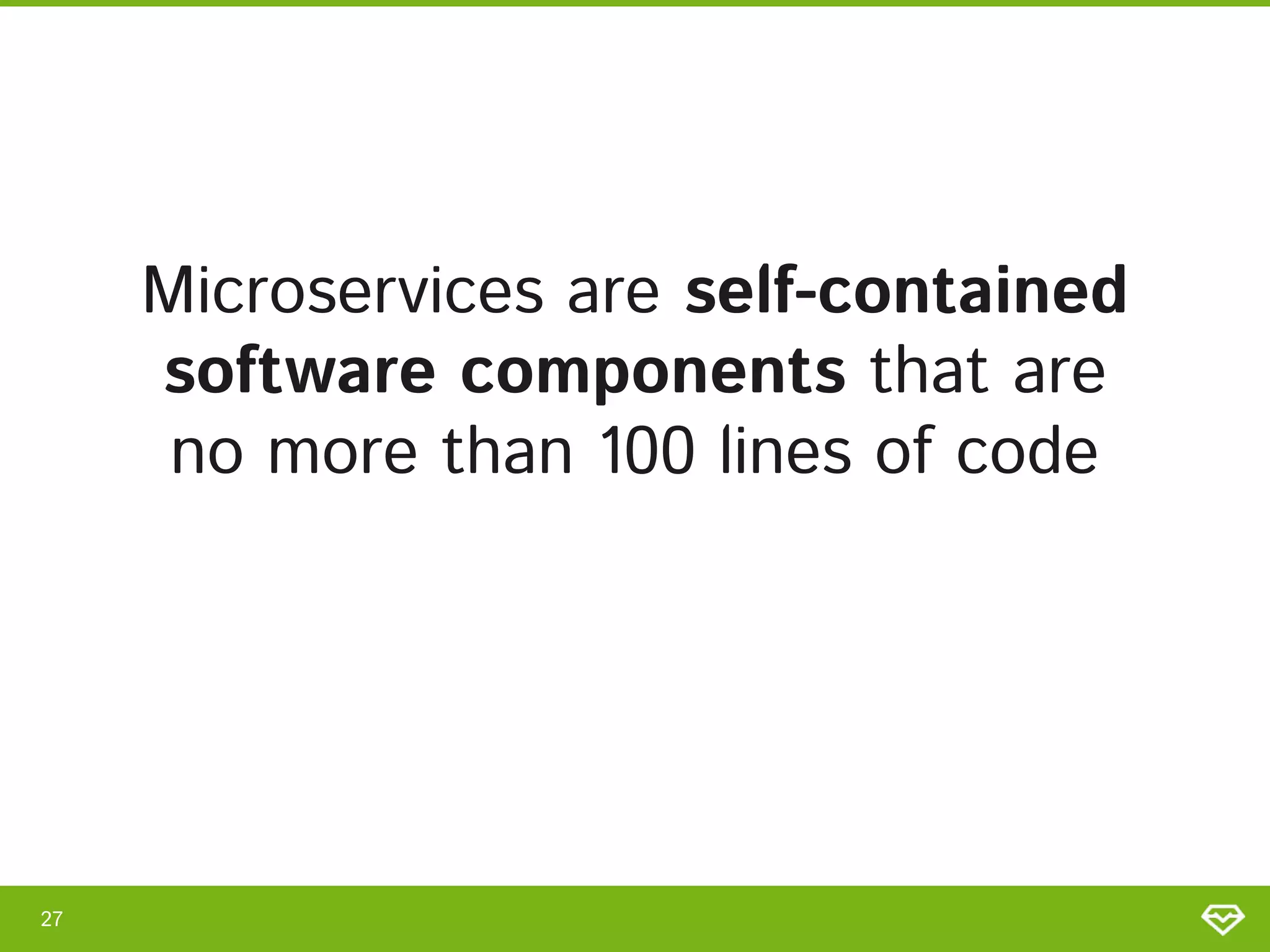 Microservices are self-contained
software components that are  
no more than 100 lines of code 
27 
 
