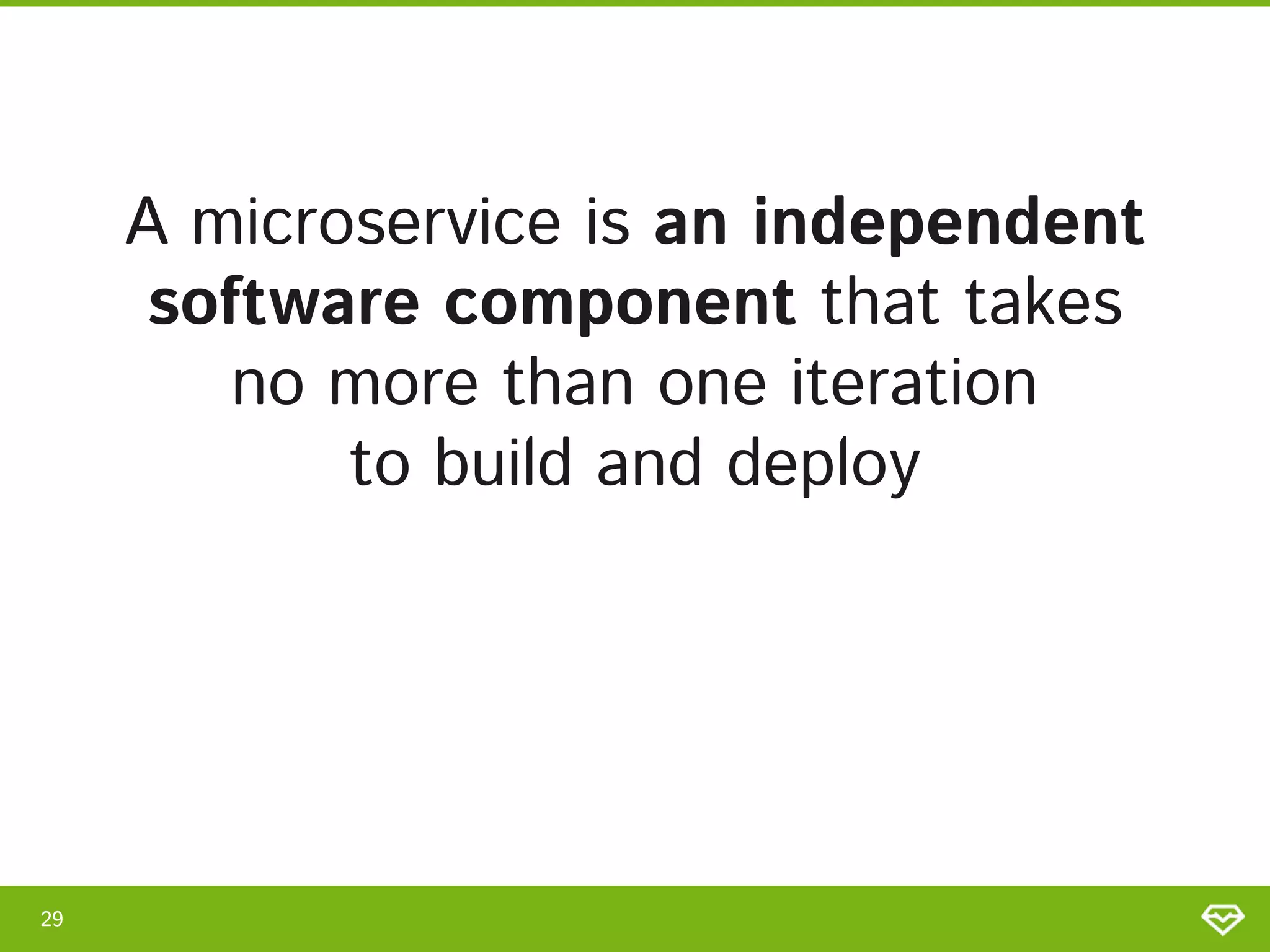A microservice is an independent
software component that takes 
no more than one iteration 
to build and deploy 
29 
 