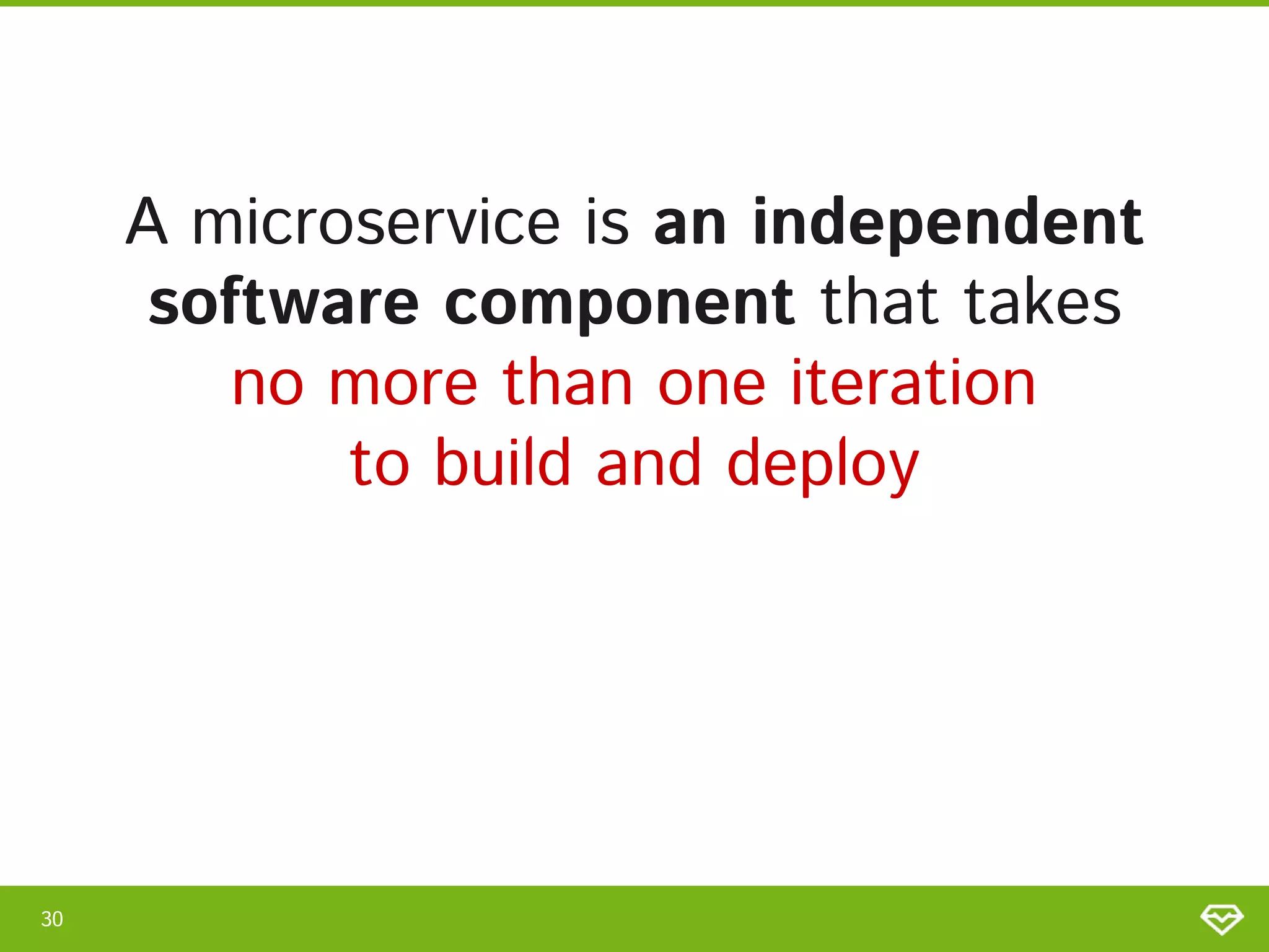 A microservice is an independent
software component that takes 
no more than one iteration 
to build and deploy 
30 
 