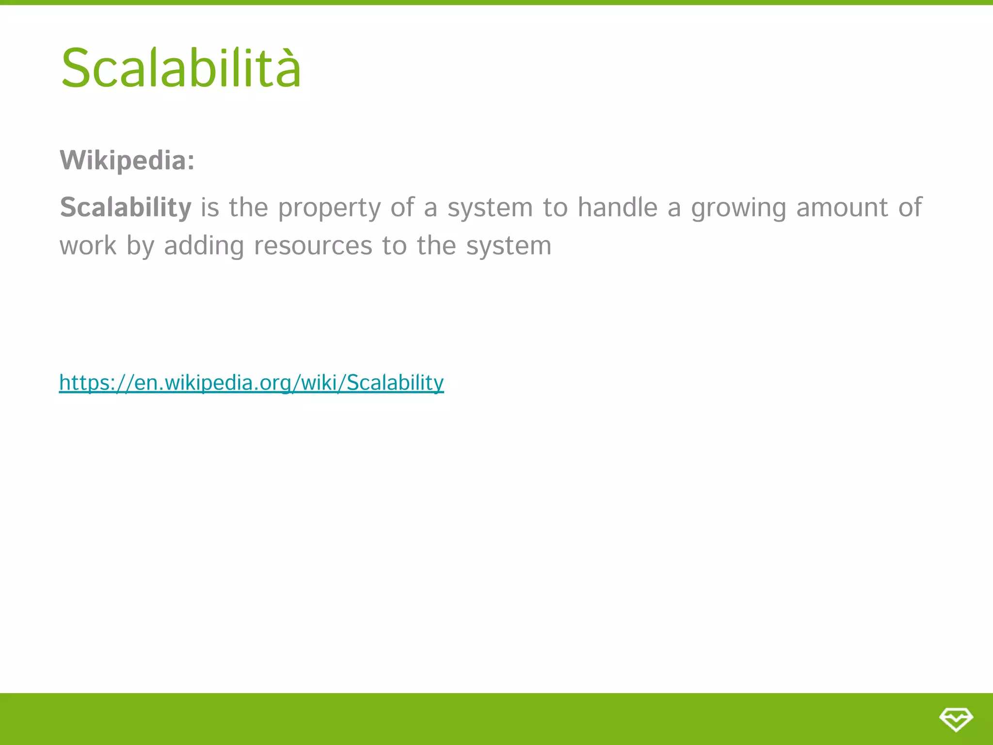 Scalabilità 
Wikipedia:  
Scalability is the property of a system to handle a growing amount of
work by adding resources to the system 
 
 
https://en.wikipedia.org/wiki/Scalability  
 
 