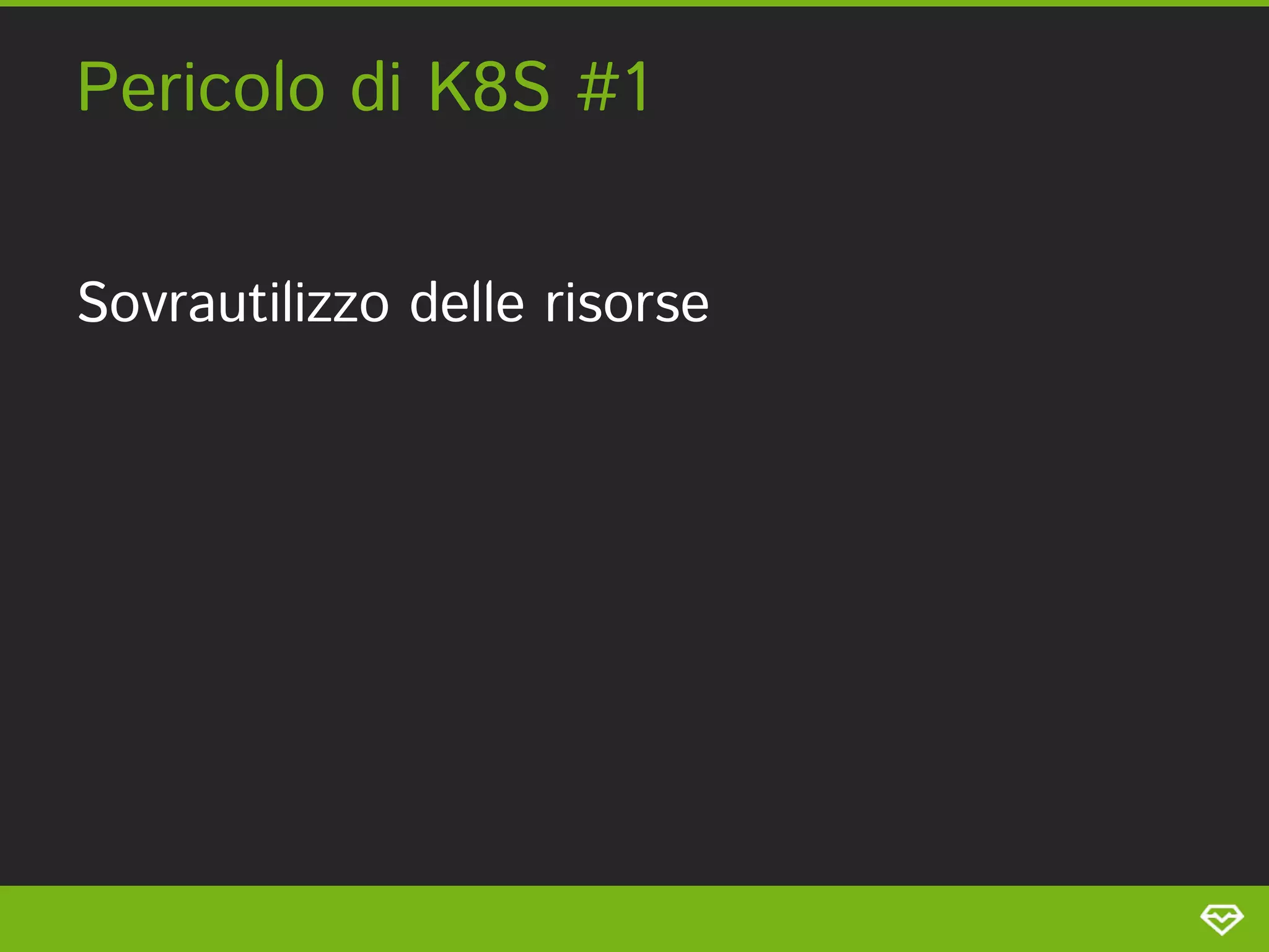Pericolo di K8S #1 
Sovrautilizzo delle risorse 
 