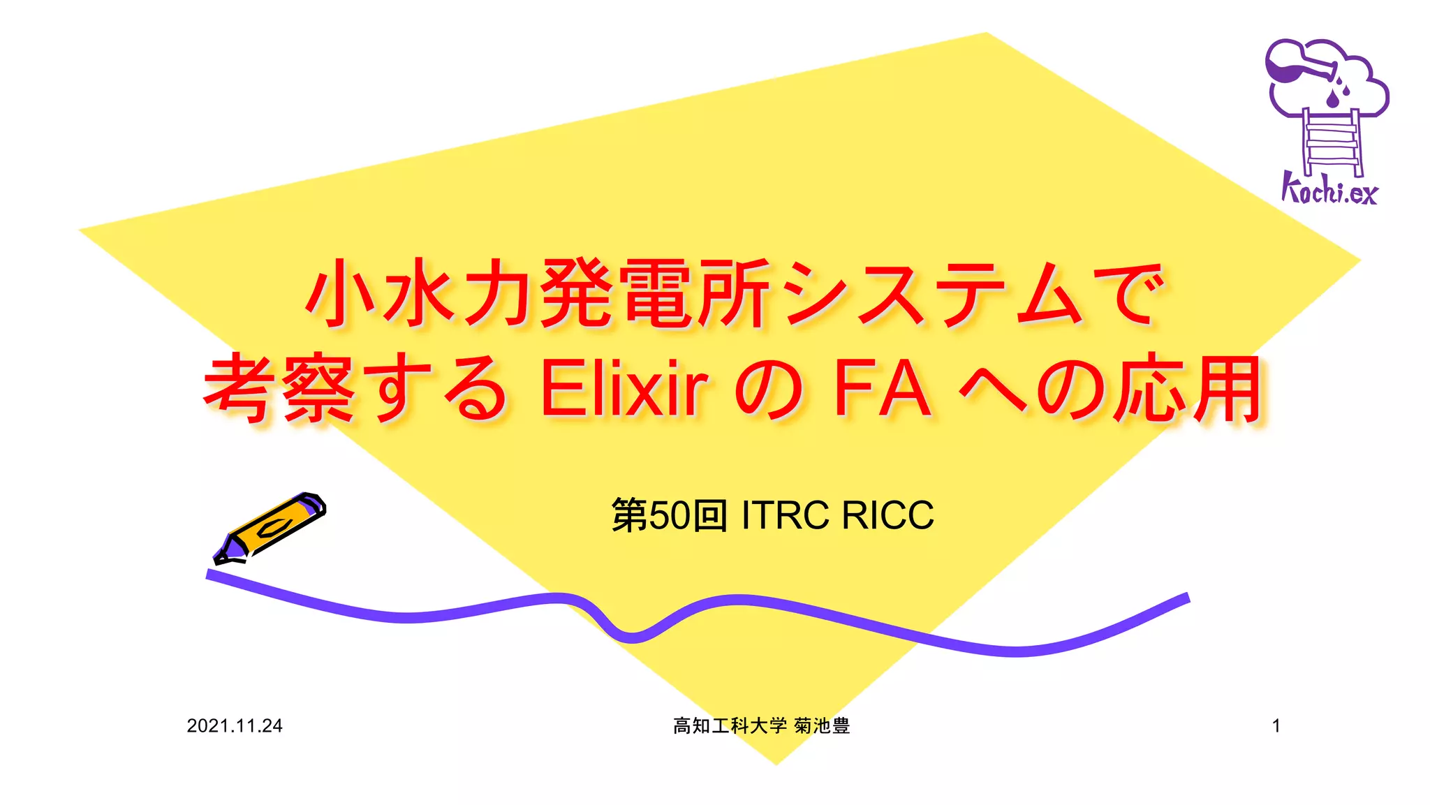 小水力発電所システムで
考察する Elixir の FA への応用
第50回 ITRC RICC
2021.11.24 高知工科大学 菊池豊 1
 