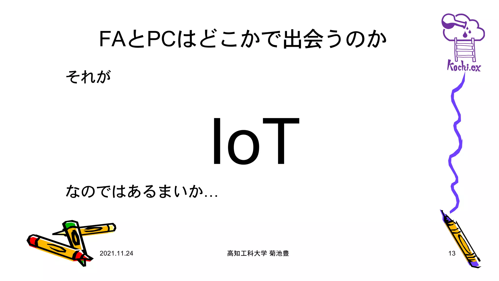 FAとPCはどこかで出会うのか
それが
IoT
なのではあるまいか…
2021.11.24 高知工科大学 菊池豊 13
 