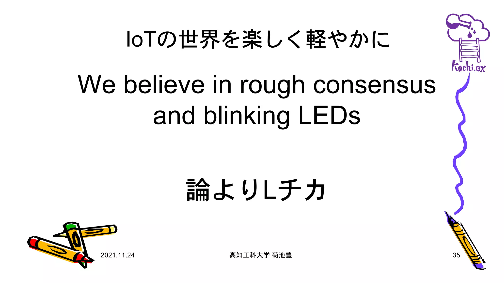 IoTの世界を楽しく軽やかに
We believe in rough consensus
and blinking LEDs
論よりLチカ
2021.11.24 高知工科大学 菊池豊 35
 
