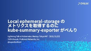 Lightning Talk at Kubernetes Meetup Tokyo #47（2021/11/25）
SUDA Kazuki, Preferred Networks, Inc.
@superbrothers
Local ephemeral-storage の
 
メトリクスを取得するのに
kube-summary-exporter がべんり
 