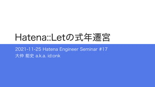 Hatena::Letの式年遷宮
2021-11-25 Hatena Engineer Seminar #17
大仲 能史 a.k.a. id:onk
 