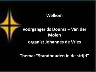 Welkom
Voorganger ds Douma – Van der
Molen
organist Johannes de Vries
Thema: “Standhouden in de strijd”
 