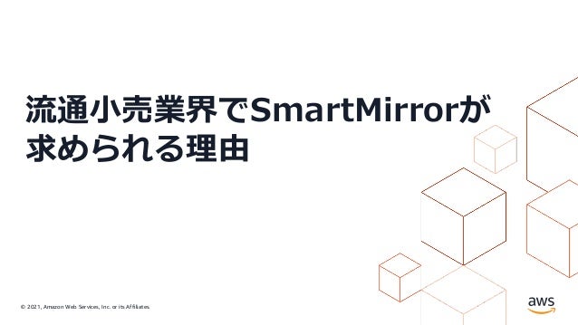 © 2021, Amazon Web Services, Inc. or its Affiliates.
流通⼩売業界でSmartMirrorが
求められる理由
 