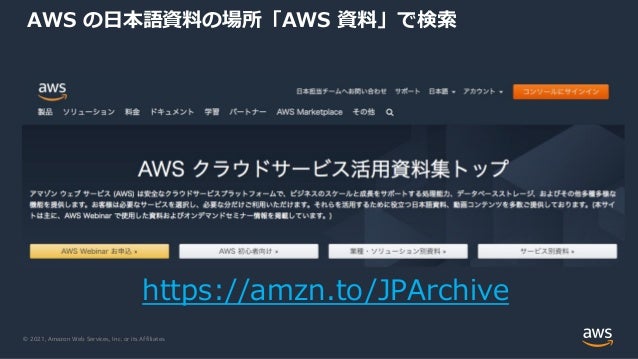 © 2021, Amazon Web Services, Inc. or its Affiliates.
AWS の⽇本語資料の場所「AWS 資料」で検索
https://amzn.to/JPArchive
 