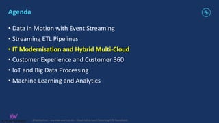 @KaiWaehner - www.kai-waehner.de – Cloud-native Event Streaming CTO Roundtable
Agenda
• Data in Motion with Event Streaming
• Streaming ETL Pipelines
• IT Modernisation and Hybrid Multi-Cloud
• Customer Experience and Customer 360
• IoT and Big Data Processing
• Machine Learning and Analytics
 