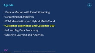 @KaiWaehner - www.kai-waehner.de – Cloud-native Event Streaming CTO Roundtable
Agenda
• Data in Motion with Event Streaming
• Streaming ETL Pipelines
• IT Modernisation and Hybrid Multi-Cloud
• Customer Experience and Customer 360
• IoT and Big Data Processing
• Machine Learning and Analytics
 