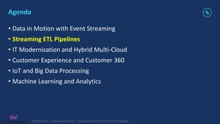 @KaiWaehner - www.kai-waehner.de – Cloud-native Event Streaming CTO Roundtable
Agenda
• Data in Motion with Event Streaming
• Streaming ETL Pipelines
• IT Modernisation and Hybrid Multi-Cloud
• Customer Experience and Customer 360
• IoT and Big Data Processing
• Machine Learning and Analytics
 