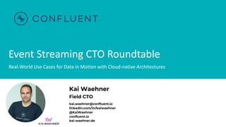 Event Streaming CTO Roundtable
Real-World Use Cases for Data in Motion with Cloud-native Architectures
Kai Waehner
Field CTO
kai.waehner@confluent.io
linkedin.com/in/kaiwaehner
@KaiWaehner
confluent.io
kai-waehner.de
 