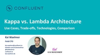 Kappa vs. Lambda Architecture
Use Cases, Trade-offs, Technologies, Comparison
Kai Waehner
Field CTO
kai.waehner@confluent.io
linkedin.com/in/kaiwaehner
@KaiWaehner
confluent.io
kai-waehner.de
 