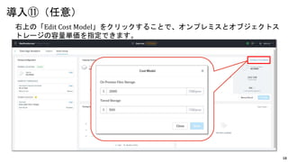 18
右上の「Edit Cost Model」をクリックすることで、オンプレミスとオブジェクトス
トレージの容量単価を指定できます。
導入⑪（任意）
 