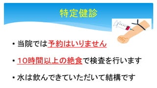 • 当院では予約はいりません
• １０時間以上の絶食で検査を行います
• 水は飲んできていただいて結構です
特定健診
 