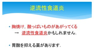 逆流性食道炎
• 胸焼け，酸っぱいものがあがってくる
→ 逆流性食道炎かもしれません．
• 胃酸を抑える薬があります．
 