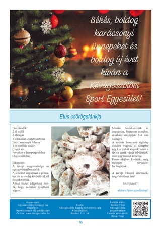 16
Impresszum:
Ingyenes önkormányzati lap
Megjelenik:
Nyomtatásban 450 példányban
On-line: www.kovagoszolos.hu
Kiadja:
Kővágószőlős Község Önkormányzata
Kővágószőlős,
Rákóczi F. u. 34.
Felelős kiadó:
Sándor Tibor
Kővágószőlős
polgármestere
Felelős szerkesztő:
Rónai Tibor
Hozzávalók:
2 dl tejföl
2 db tojás
1 teáskanál szódabikarbóna
Liszt, amennyit felvesz
1 cs vaníliás cukor
Csipet só
Porcukor a hempergetéshez
Olaj a sütéshaz
Elkészítés:
A recept nagyszerűsége az
egyszerűségében rejlik.
A felsorolt anyagokat a porcu-
kor és az étolaj kivételével jól
összekeverjük.
Annyi lisztet adagolunk hoz-
zá, hogy asztalon nyújtható
legyen.
Miután összekevertük az
anyagokat, lisztezett asztalon,
deszkán kinyújtjuk 3-4 mm
vastagra.
A tésztát hosszanti téglalap
alakúra vágjuk, a közepére
egy kis lyukat vágunk, amin a
tészta egyik végét átbújtatjuk,
mint egy masnit képezve.
Forró olajban kisütjük, még
melegen porcukor-
ba forgatjuk.
A recept Etustól származik,
nagy köszönet érte!
Jó étvágyat!
(Hires Péter ajánlásával)
Etus csörögefánkja
 