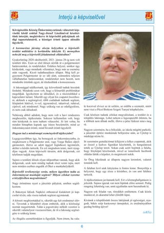 6
Kővágószőlős Község Önkormányzatának választott kép-
viselői közül ezúttal Nagy-József Lászlónéval készítet-
tünk interjút, megkérdezve őt képviselői pályájának ed-
digi tapasztalatairól, a községet érintő éppen aktuális
ügyekről.
A koronavírus járvány okozta helyzetben a képviselő-
testület működése is korlátokba ütközött. Ez mennyiben
nehezíti meg a képviselői feladatainak ellátásában?
Gyakorlatilag 2020 októberétől, 2021. június 28-ig nem volt
testületi ülés. Ezen az első ülésen néztük át a polgármesteri
határozatokat, és rendeleteket. Érdekes helyzet, amikor úgy
kérdezünk, vagy mondunk véleményt, hogy már az esemény
után vagyunk. Kicsit tudathasadásos állapot. Meg kell je-
gyeznem Polgármester úr ez idő alatt, számunkra teljesen
vállalhatatlan határozatokat, rendeleteket nem hozott, nem
mindenbe értetünk egyet, de törekedtünk a konszenzusra.
A lakossággal találkoztunk, így közvetlenül tudtak hozzánk
fordulni. Mindenki azon volt, hogy a felmerülő problémákat
megoldjuk. Igyekeztem az idősekkel, és a rászorulókkal a
kapcsolatot tartani. Sikerült egy olyan kis csapatot összehoz-
ni, akiknek a segítségével, több családnak tudtunk segíteni,
felajánlott hűtővel, tv-vel, ágyneművel, takaróval, ruhával,
cipővel, sok mindennel. Nagy szükség van az odafigyelésre,
és nem csak időseknél.
Nehézség abból adódott, hogy nem volt a havi rendszeres
megbeszélés, tájékoztatás. Sokszor kellemetlen volt, hogy
rám kérdeztek és nem tudtam válaszolni. Jó lett volna, ha
minden hónapban kapunk egy írásos beszámolót, mind az
önkormányzatot érintő, mind hivatalt érintő ügyekről.
Hogyan tud a mindennapi eseményekről tájékozódni?
Legegyszerűbben úgy, ha bemegyek az önkormányzatba, és
megkeresem a Polgármester urat, vagy Varga Balázs alpol-
gármestert, illetve az adott üggyel foglalkozó ügyintézőt,
akihez a kérdés tartozik. Én ezt megtudom tenni, mert nyug-
díjas vagyok. Azon képviselő társaim, akik dolgoznak, ezt
telefonon tudják megoldani.
Sajnos a testületi ülések olyan időpontban vannak, hogy akik
dolgoznak, azok nem mindig tudnak részt venni rajta, mert
nem minden esetben engedik el Őket a munkahelyükről.
Képviselői tevékenysége során, milyen ügyekben tudta az
önkormányzat munkáját segíteni? Milyen célokat szeretne
a közeljövőben megvalósítani?
Nagy örömömre nyert a játszótér pályázat, amiben segéd-
keztem.
A Bakonyai Idősek Napközi otthonával kialakított jó kap-
csolat révén, oda vissza tudunk segíteni egymásnak.
A körzeti megbízottakkal is, sikerült egy két eredményt elér-
ni. Távoztak a falunkból olyan emberek, akik a közösségi
normát megsértették. Talán a jogosítvány nélküli vezetést is
sikerült valamelyest visszaszorítani, de itt a lakosság segítsé-
gére is szükség lenne.
Az illegális szemétlerakást is figyeljük. Nem értem, ha vala-
ki kocsival elviszi az út szélére, az erdőbe a szemetét, miért
nem viszi a Pécsi Biokom Szigeti Tanyai telephelyére.
Csak közösen tudunk célokat megvalósítani, a testület és a
település lakósága. Lehet nekem a legszuperebb ötletem, ha
a többiek nem állnak mellé, illetve a pénz fedezet nincs meg
rá.
Nagyon szeretném, ha a bölcsőde, az iskola mögötti parkoló,
a játszótér építési munkáinak befejezése után, az Újtelep is
másképp nézne ki.
Itt szeretném gratulációmat kifejezni a lelkes csapatnak, akik
az ősszel a kedves figurákat készítették, és hangulatossá
tették az Újtelep tereit. Sokan csak azért bejöttek a faluba,
hogy fényképet készítsenek, mivel az ismerőseik facebook
oldalán látták a képeket, és megtetszett nekik.
Az Öreg Iskolának az állapota nagyon leromlott, valamit
tennünk kell.
A faluban levő utak kátyúzása is fontos lenne. Bonyolítja a
helyzetet, hogy egy része a közúthoz, és van ami falúhoz
tartozik.
A tájékoztatáson javítanunk kell. Ezt a közmeghallgatáson is
jelezték. Sajnos igazuk van nem léptünk előre semmit. Pedig
rengeteg lehetőség van, amit egyáltalán nem használunk ki.
Nagyon sok feladat van, töredékét említettem. Csak közös
munkával, és akarattal lehet előrébb lépni.
Kívánok a településünk összes lakójának jó egészséget, nyu-
godt, békés szép karácsonyi ünnepeket, és eredményekben
gazdag boldog újévet!
(eRTé)
Interjú a képviselővel
 