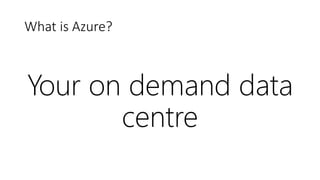 What is Azure?
Your on demand data
centre
 