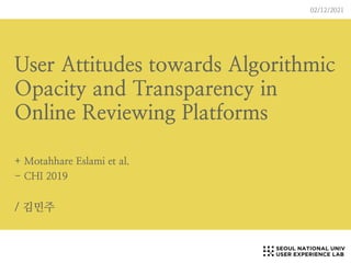 User Attitudes towards Algorithmic
Opacity and Transparency in
Online Reviewing Platforms
+ Motahhare Eslami et al.
- CHI 2019
/ 김민주
02/12/2021
 
