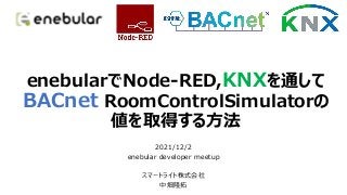 enebularでNode-RED,KNXを通して
BACnet RoomControlSimulatorの
値を取得する方法
2021/12/2
enebular developer meetup
スマートライト株式会社
中畑隆拓
 