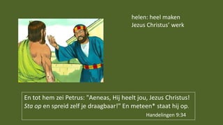En tot hem zei Petrus: "Aeneas, Hij heelt jou, Jezus Christus!
Sta op en spreid zelf je draagbaar!" En meteen* staat hij op.
Handelingen 9:34
helen: heel maken
Jezus Christus’ werk
 
