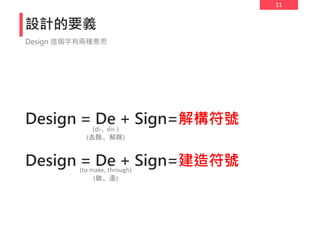 11
設計的要義
Design = De + Sign=解構符號
Design = De + Sign=建造符號
Design 這個字有兩種意思
(di-, dis-)
(去除、解除)
(to make, through)
(做、造)
 