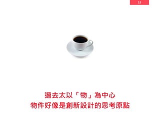 18
過去太以「物」為中心
物件好像是創新設計的思考原點
 
