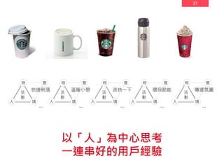 27
以「人」為中心思考
一連串好的用戶經驗
…
舊
故
事
活
動
物
人 境
意
快速俐落
…
舊
故
事
活
動
物
人 境
意
溫暖小憩
…
舊
故
事
活
動
物
人 境
意
涼快一下
…
舊
故
事
活
動
物
人 境
意
環保節能
…
舊
故
事
活
動
物
人 境
意
傳遞氛圍
 