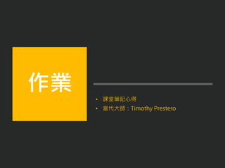 • 課堂筆記心得
• 當代大師：Timothy Prestero
作業
 