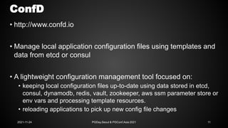 ConfD
• http://www.confd.io
• Manage local application configuration files using templates and
data from etcd or consul
• ...