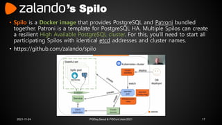 ’s Spilo
• Spilo is a Docker image that provides PostgreSQL and Patroni bundled
together. Patroni is a template for Postgr...